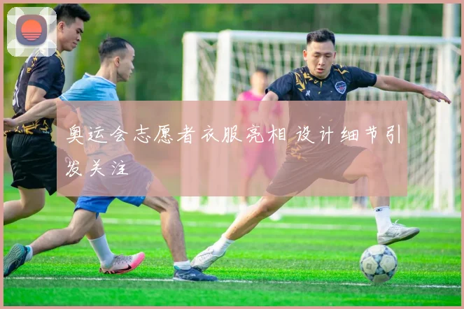 奥运会志愿者衣服亮相 设计细节引发关注