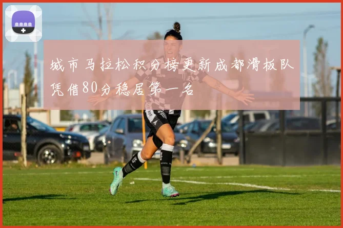 城市马拉松积分榜更新成都滑板队凭借80分稳居第一名