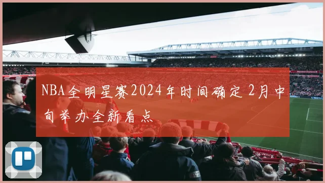 NBA全明星赛2024年时间确定 2月中旬举办全新看点