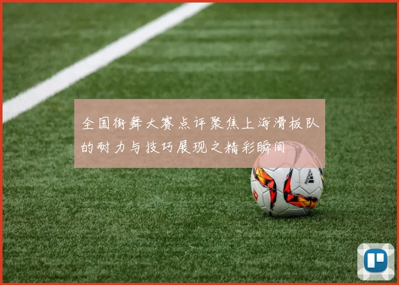 全国街舞大赛点评聚焦上海滑板队的耐力与技巧展现之精彩瞬间