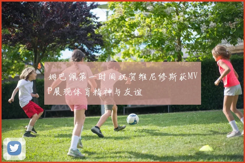 姆巴佩第一时间祝贺维尼修斯获MVP展现体育精神与友谊