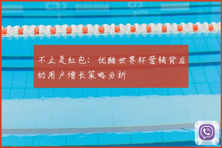 不止是红包：优酷世界杯营销背后的用户增长策略分析
