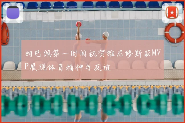 姆巴佩第一时间祝贺维尼修斯获MVP展现体育精神与友谊