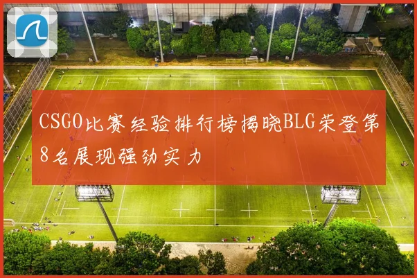 CSGO比赛经验排行榜揭晓BLG荣登第8名展现强劲实力