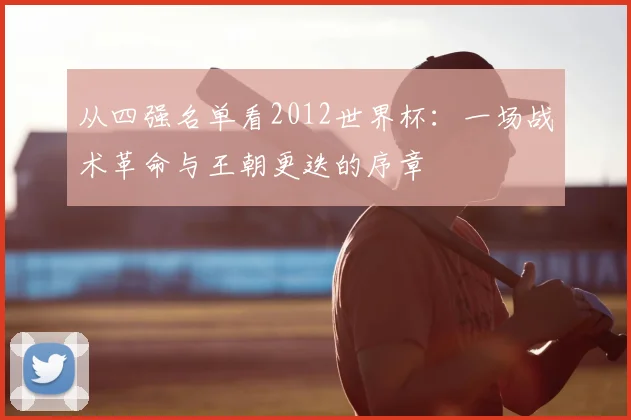 从四强名单看2012世界杯：一场战术革命与王朝更迭的序章