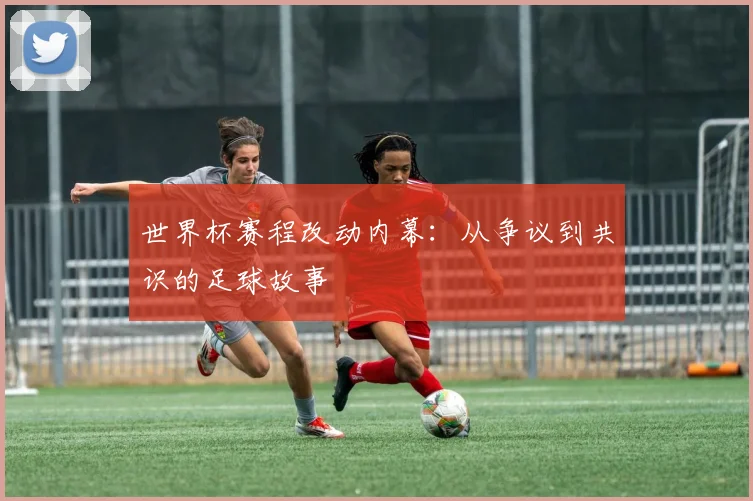 世界杯赛程改动内幕：从争议到共识的足球故事