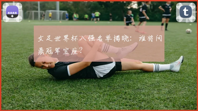 女足世界杯八强名单揭晓：谁将问鼎冠军宝座？