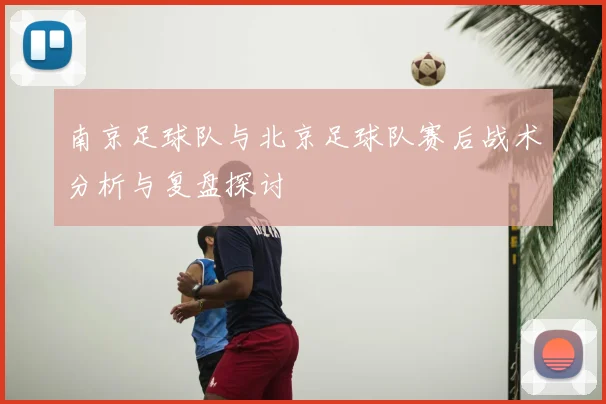 南京足球队与北京足球队赛后战术分析与复盘探讨
