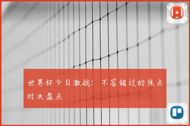 世界杯今日激战：不容错过的焦点对决盘点