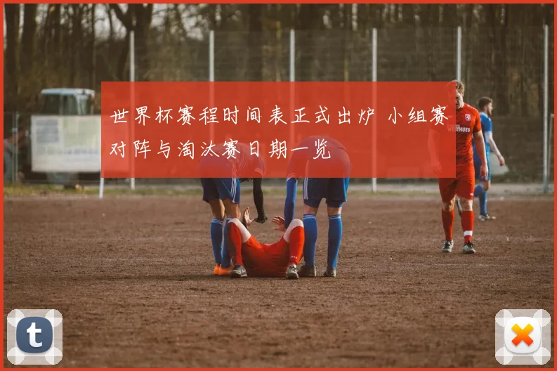 世界杯赛程时间表正式出炉 小组赛对阵与淘汰赛日期一览