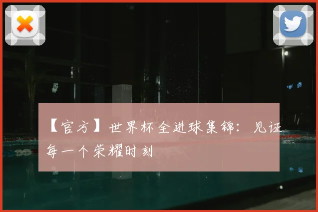 【官方】世界杯全进球集锦:见证每一个荣耀时刻