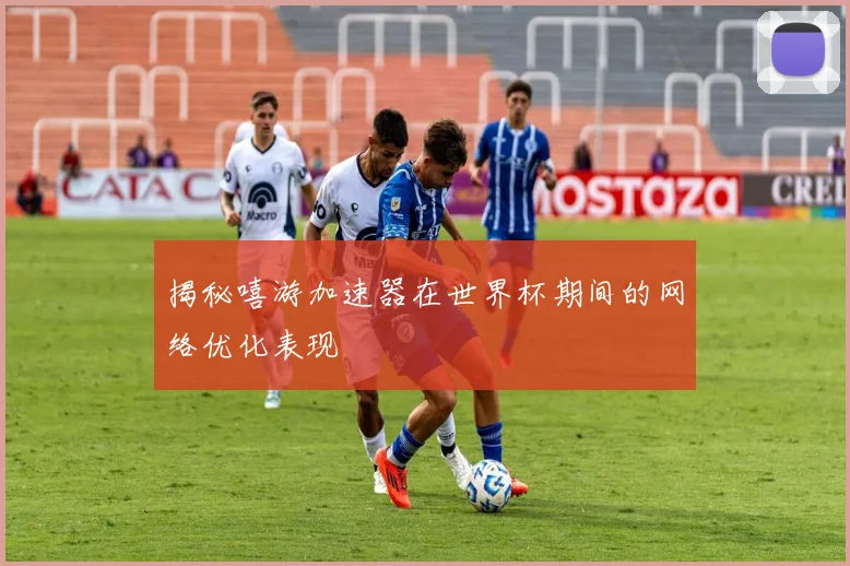 揭秘嘻游加速器在世界杯期间的网络优化表现