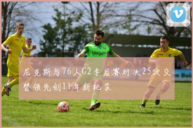 尼克斯与76人G2季后赛对决25次交替领先创11年新纪录