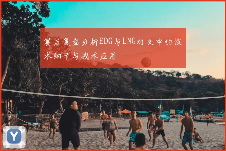 赛后复盘分析EDG与LNG对决中的技术细节与战术应用