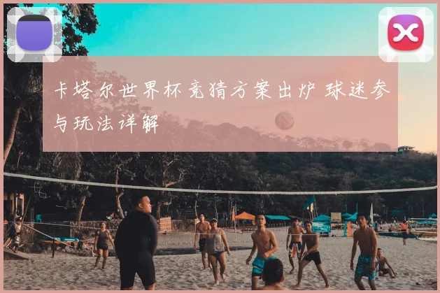 卡塔尔世界杯竞猜方案出炉 球迷参与玩法详解