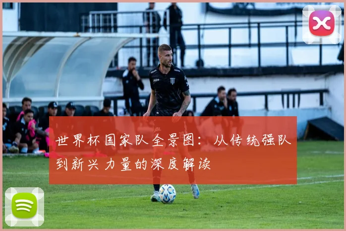 世界杯国家队全景图：从传统强队到新兴力量的深度解读