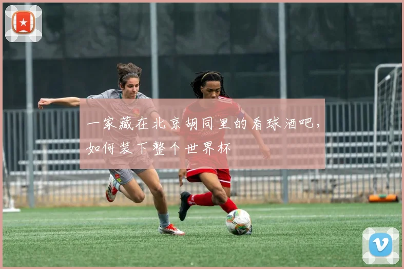 一家藏在北京胡同里的看球酒吧,如何装下整个世界杯