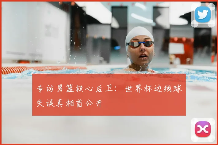 专访男篮核心后卫:世界杯边线球失误真相首公开