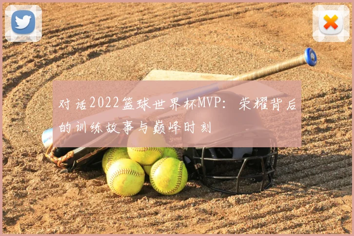 对话2022篮球世界杯MVP：荣耀背后的训练故事与巅峰时刻