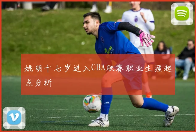 姚明十七岁进入CBA联赛职业生涯起点分析