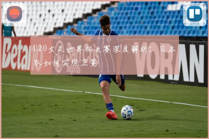 U20女足世界杯决赛深度解析：日本队如何实现卫冕