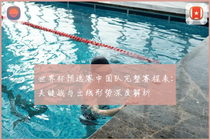 世界杯预选赛中国队完整赛程表：关键战与出线形势深度解析