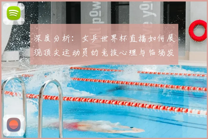 深度分析：女乒世界杯直播如何展现顶尖运动员的竞技心理与临场发挥