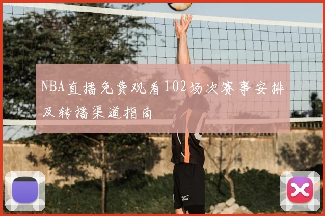 NBA直播免费观看102场次赛事安排及转播渠道指南