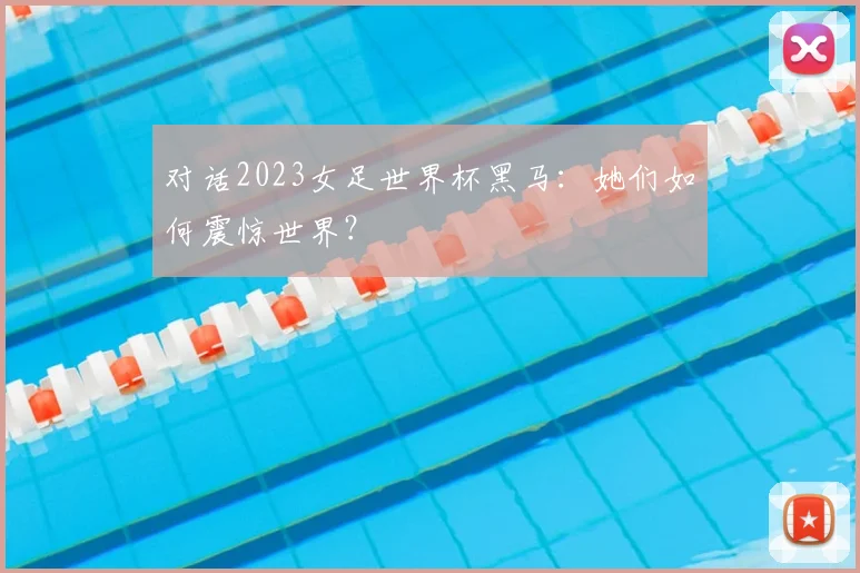 对话2023女足世界杯黑马：她们如何震惊世界？