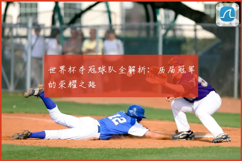 世界杯夺冠球队全解析：历届冠军的荣耀之路