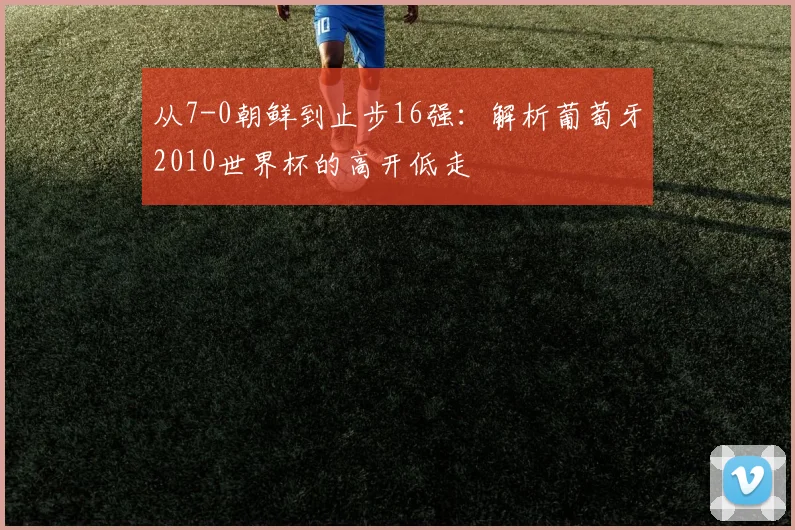 从7-0朝鲜到止步16强：解析葡萄牙2010世界杯的高开低走