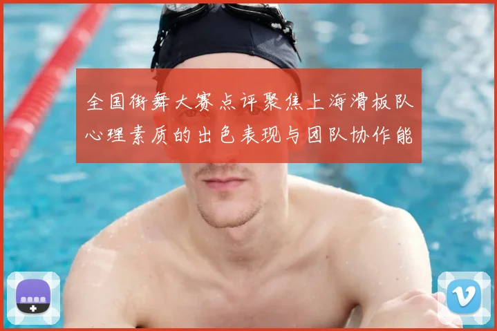 全国街舞大赛点评聚焦上海滑板队心理素质的出色表现与团队协作能力分析