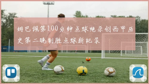 姆巴佩第100分钟点球绝杀创西甲历史第二晚制胜点球新纪录