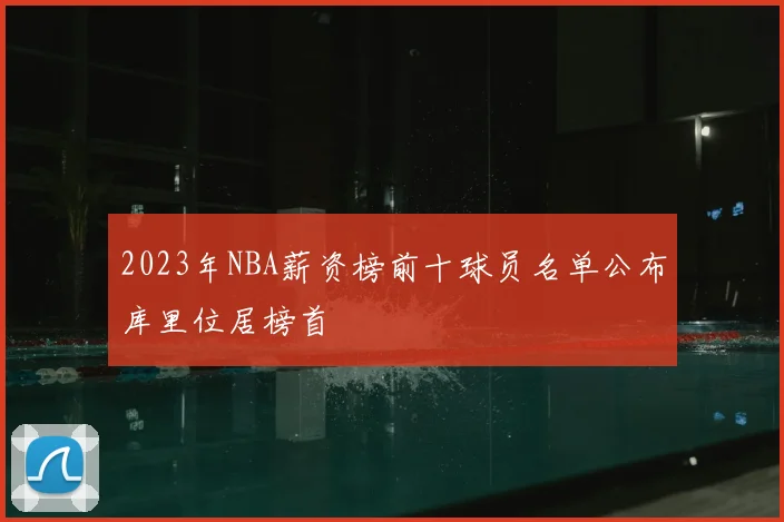 2023年NBA薪资榜前十球员名单公布库里位居榜首