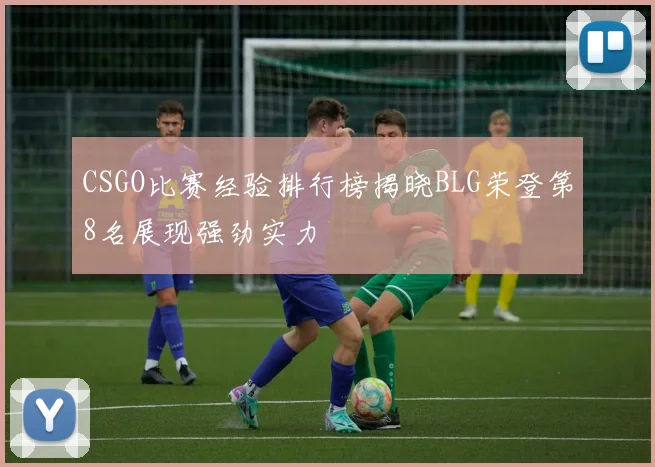 CSGO比赛经验排行榜揭晓BLG荣登第8名展现强劲实力