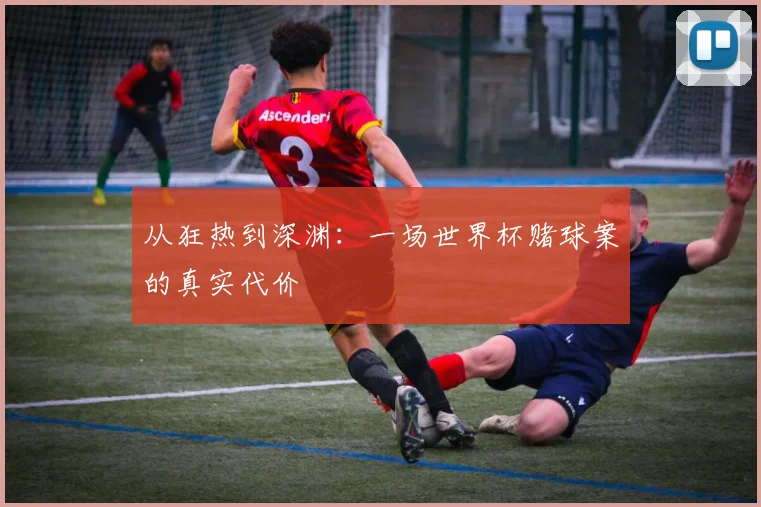 从狂热到深渊:一场世界杯赌球案的真实代价