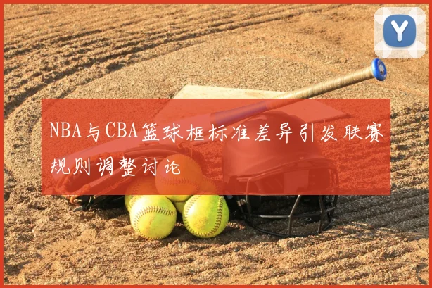 NBA与CBA篮球框标准差异引发联赛规则调整讨论