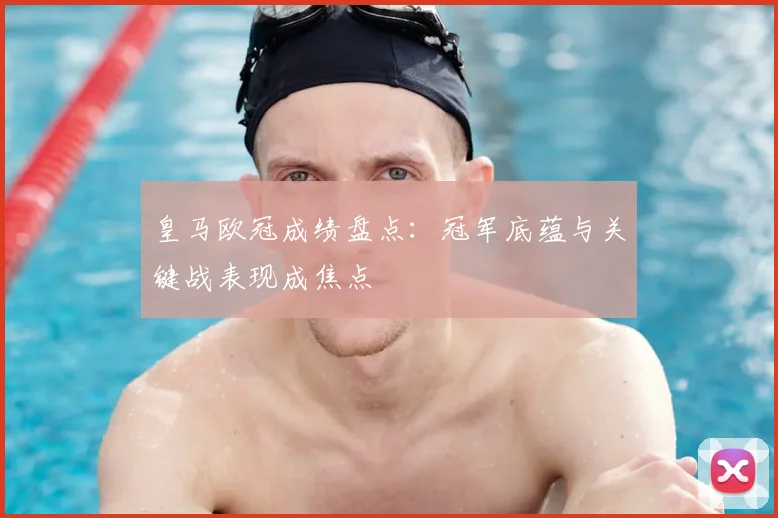 皇马欧冠成绩盘点：冠军底蕴与关键战表现成焦点