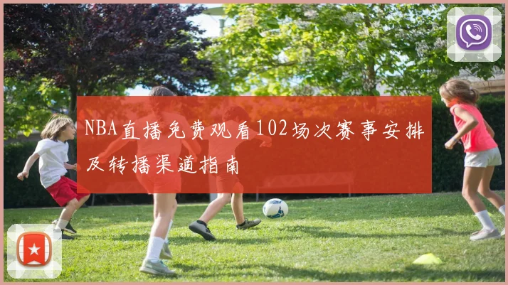 NBA直播免费观看102场次赛事安排及转播渠道指南