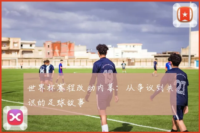 世界杯赛程改动内幕：从争议到共识的足球故事