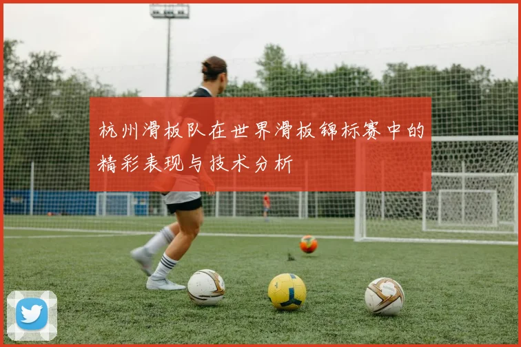 杭州滑板队在世界滑板锦标赛中的精彩表现与技术分析