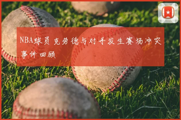 NBA球员克劳德与对手发生赛场冲突事件回顾