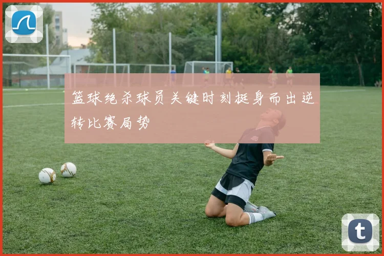 篮球绝杀球员关键时刻挺身而出逆转比赛局势