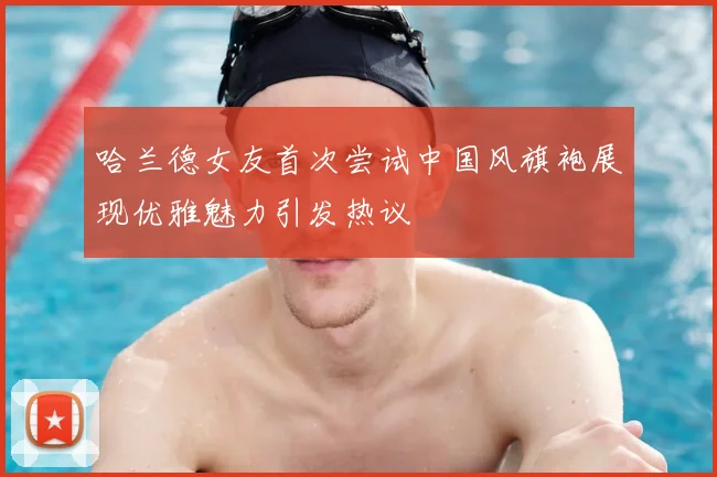 哈兰德女友首次尝试中国风旗袍展现优雅魅力引发热议