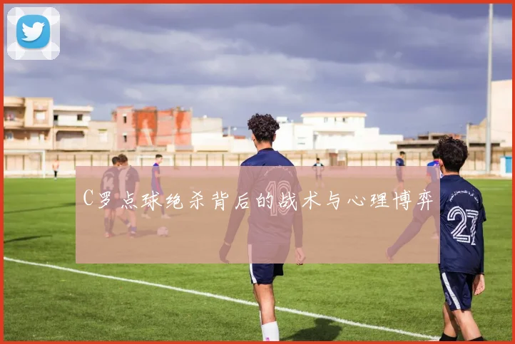 C罗点球绝杀背后的战术与心理博弈