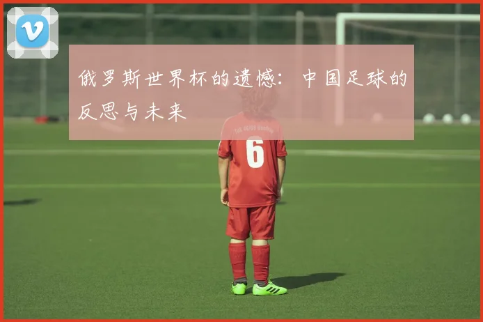 俄罗斯世界杯的遗憾：中国足球的反思与未来