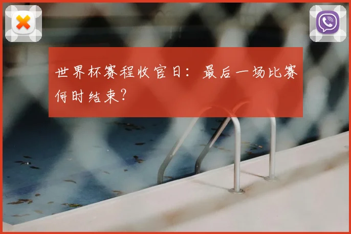 世界杯赛程收官日：最后一场比赛何时结束？