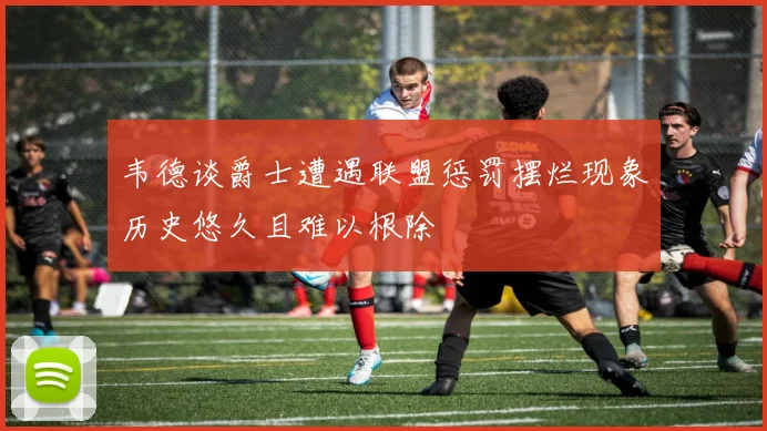 韦德谈爵士遭遇联盟惩罚摆烂现象历史悠久且难以根除