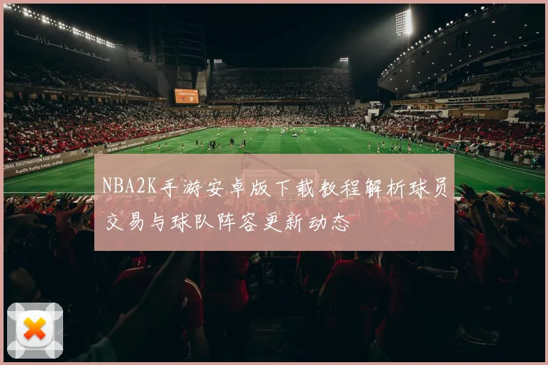 NBA2K手游安卓版下载教程解析球员交易与球队阵容更新动态